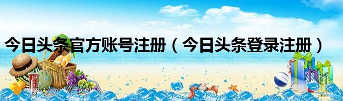 今日头条官方账号注册（今日头条登录注册）