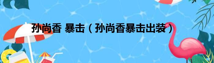 孙尚香 暴击（孙尚香暴击出装）