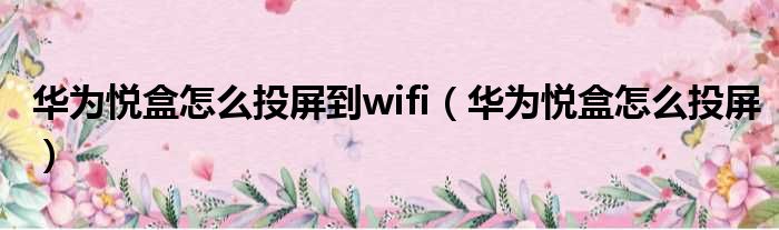 华为悦盒怎么投屏到wifi（华为悦盒怎么投屏）