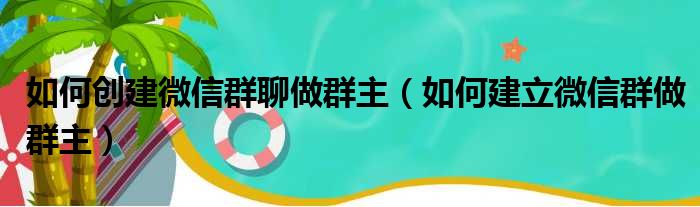 如何创建微信群聊做群主（如何建立微信群做群主）