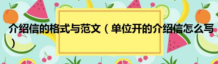 介绍信的格式与范文（单位开的介绍信怎么写）