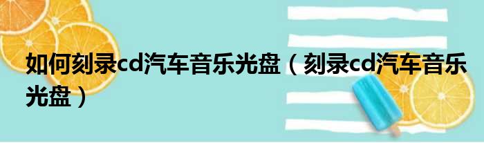 如何刻录cd汽车音乐光盘（刻录cd汽车音乐光盘）