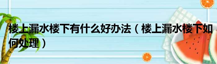 楼上漏水楼下有什么好办法（楼上漏水楼下如何处理）