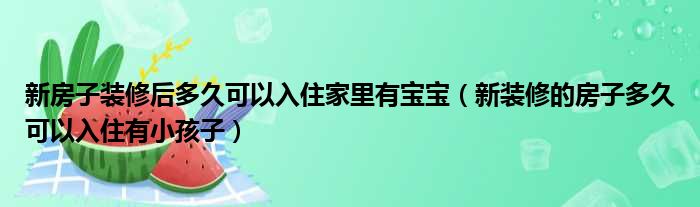 新房子装修后多久可以入住家里有宝宝（新装修的房子多久可以入住有小孩子）