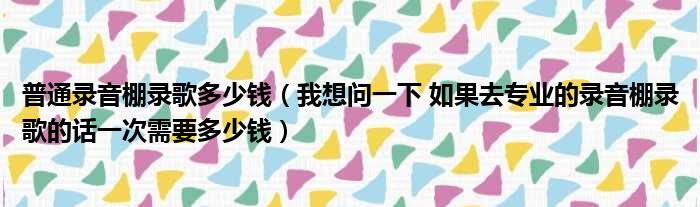 普通录音棚录歌多少钱（我想问一下 如果去专业的录音棚录歌的话一次需要多少钱）