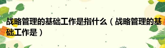 战略管理的基础工作是指什么（战略管理的基础工作是）