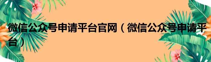 微信公众号申请平台官网（微信公众号申请平台）