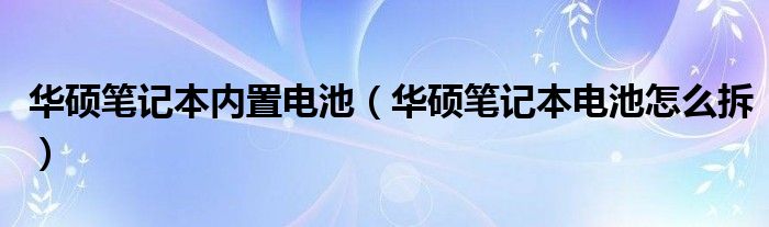 华硕笔记本内置电池（华硕笔记本电池怎么拆）