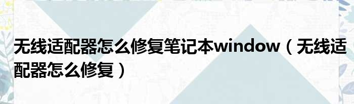 无线适配器怎么修复笔记本window（无线适配器怎么修复）