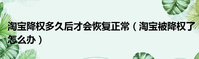 淘宝降权多久后才会恢复正常（淘宝被降权了怎么办）