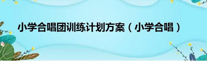 小学合唱团训练计划方案（小学合唱）