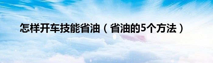 怎样开车技能省油（省油的5个方法）