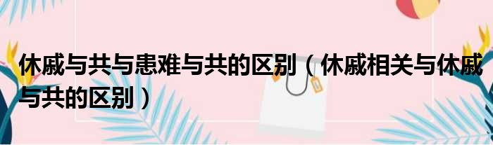 休戚与共与患难与共的区别（休戚相关与休戚与共的区别）