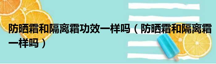 防晒霜和隔离霜功效一样吗（防晒霜和隔离霜一样吗）