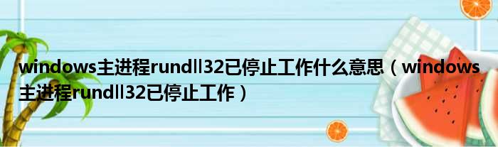 windows主进程rundll32已停止工作什么意思（windows主进程rundll32已停止工作）