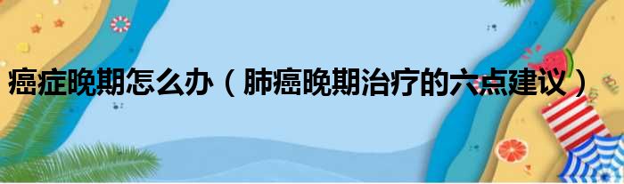 癌症晚期怎么办（肺癌晚期治疗的六点建议）