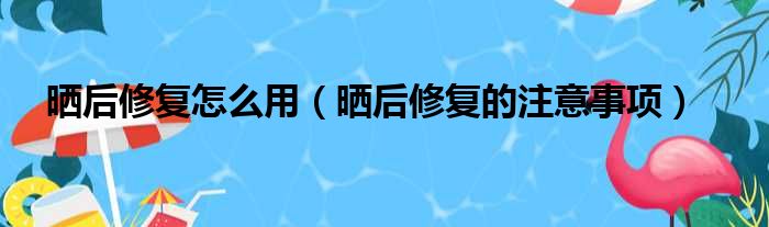 晒后修复怎么用（晒后修复的注意事项）