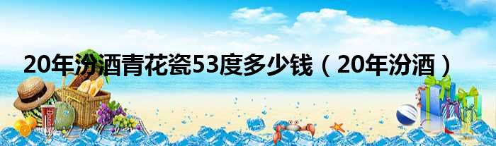 20年汾酒青花瓷53度多少钱（20年汾酒）