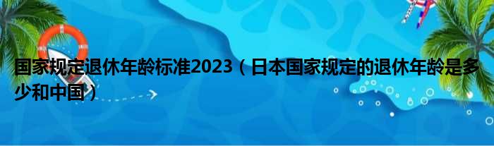 国家规定退休年龄标准2023（日本国家规定的退休年龄是多少和中国）