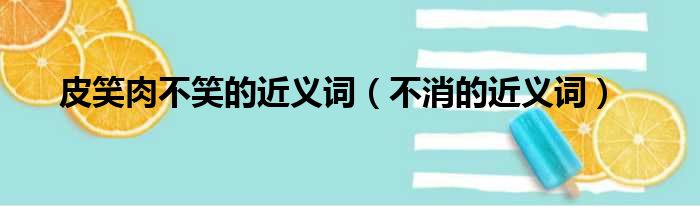 皮笑肉不笑的近义词（不消的近义词）