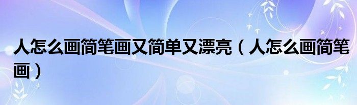 人怎么画简笔画又简单又漂亮（人怎么画简笔画）