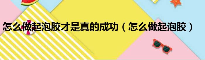 怎么做起泡胶才是真的成功（怎么做起泡胶）