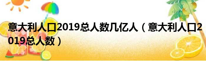 意大利人口2019总人数几亿人（意大利人口2019总人数）