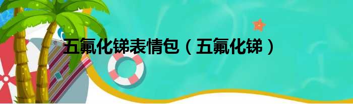 五氟化锑表情包（五氟化锑）