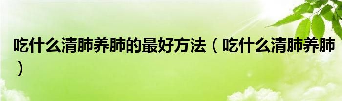 吃什么清肺养肺的最好方法（吃什么清肺养肺）