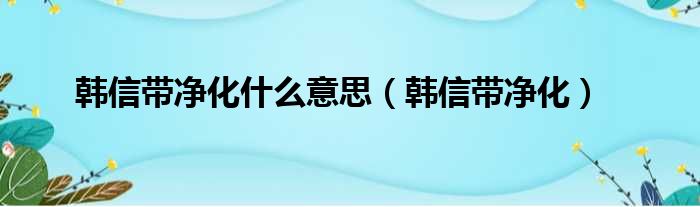 韩信带净化什么意思（韩信带净化）