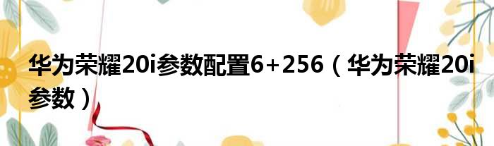 华为荣耀20i参数配置6+256（华为荣耀20i参数）