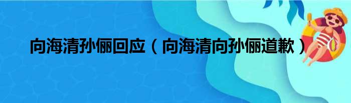 向海清孙俪回应（向海清向孙俪道歉）