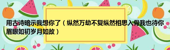 用古诗暗示我想你了（纵然万劫不复纵然相思入骨我也待你眉眼如初岁月如故）