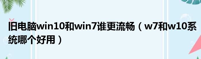 旧电脑win10和win7谁更流畅（w7和w10系统哪个好用）