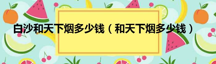 白沙和天下烟多少钱（和天下烟多少钱）