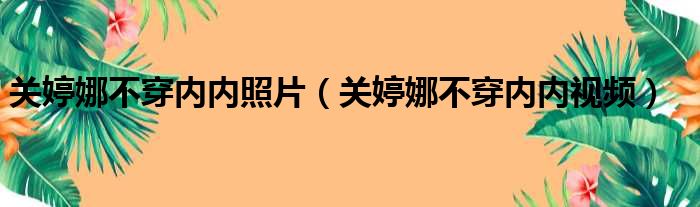 关婷娜不穿内内照片（关婷娜不穿内内视频）