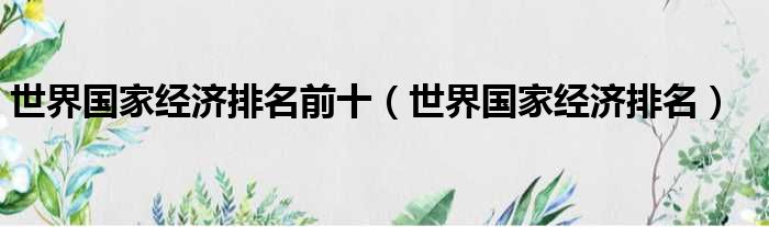 世界国家经济排名前十（世界国家经济排名）