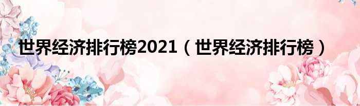 世界经济排行榜2021（世界经济排行榜）