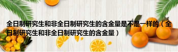 全日制研究生和非全日制研究生的含金量是不是一样的（全日制研究生和非全日制研究生的含金量）