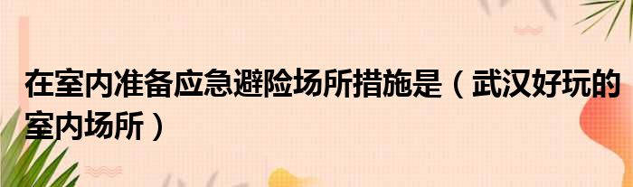 在室内准备应急避险场所措施是（武汉好玩的室内场所）