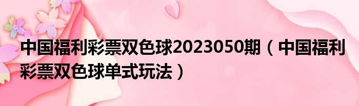 中国福利彩票双色球2023050期（中国福利彩票双色球单式玩法）