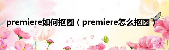 premiere如何抠图（premiere怎么抠图）