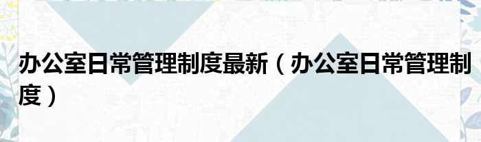 办公室日常管理制度最新（办公室日常管理制度）