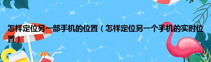 怎样定位另一部手机的位置（怎样定位另一个手机的实时位置）