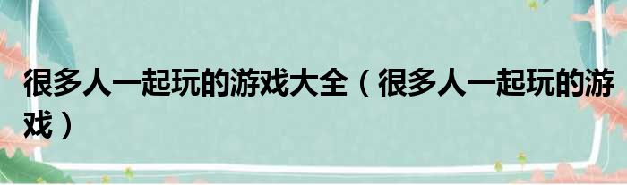 很多人一起玩的游戏大全（很多人一起玩的游戏）