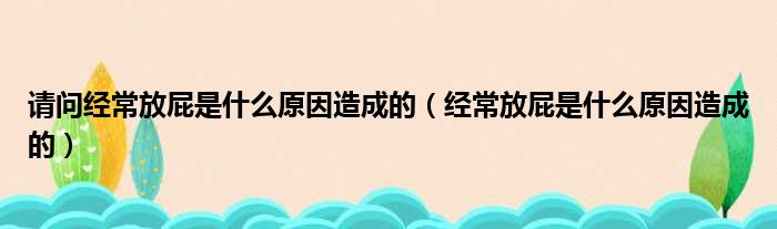 请问经常放屁是什么原因造成的（经常放屁是什么原因造成的）