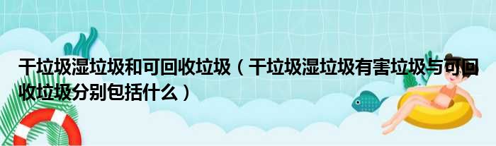 干垃圾湿垃圾和可回收垃圾（干垃圾湿垃圾有害垃圾与可回收垃圾分别包括什么）