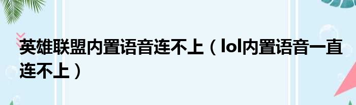 英雄联盟内置语音连不上（lol内置语音一直连不上）