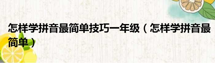 怎样学拼音最简单技巧一年级（怎样学拼音最简单）