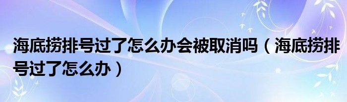 海底捞排号过了怎么办会被取消吗（海底捞排号过了怎么办）